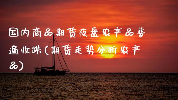 国内商品期货夜盘农产品普遍收跌(期货走势分析农产品)_https://www.boyangwujin.com_纳指期货_第1张