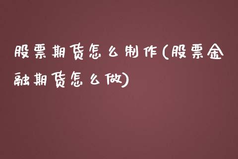 股票期货怎么制作(股票金融期货怎么做)