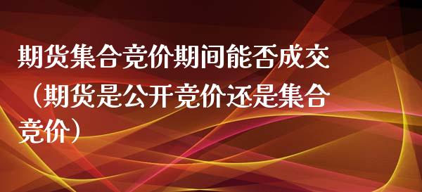 期货集合竞价期间能否成交（期货是公开竞价还是集合竞价）