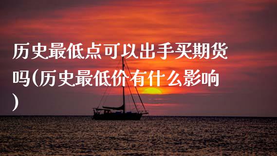 历史最低点可以出手买期货吗(历史最低价有什么影响)_https://www.boyangwujin.com_期货开户_第1张