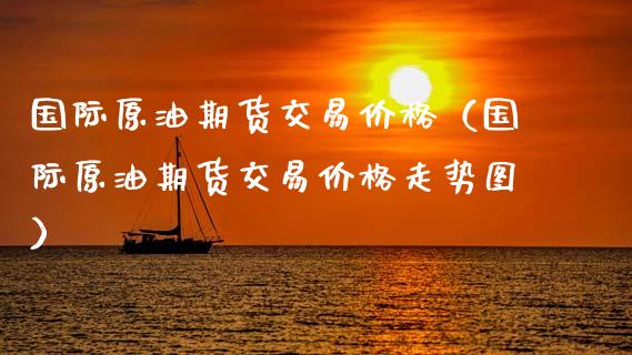 国际原油期货交易价格（国际原油期货交易价格走势图）
