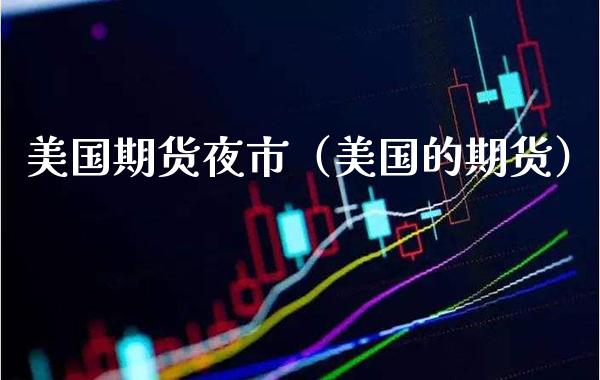 美国期货夜市（美国的期货）_https://www.boyangwujin.com_期货直播间_第1张