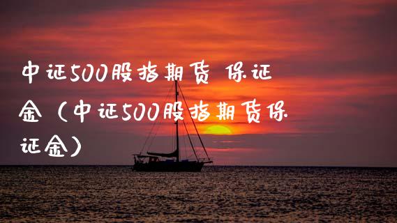 中证500股指期货 保证金（中证500股指期货保证金）_https://www.boyangwujin.com_期货直播间_第1张