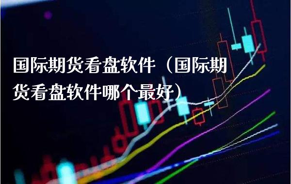 国际期货看盘软件（国际期货看盘软件哪个最好）_https://www.boyangwujin.com_原油期货_第1张