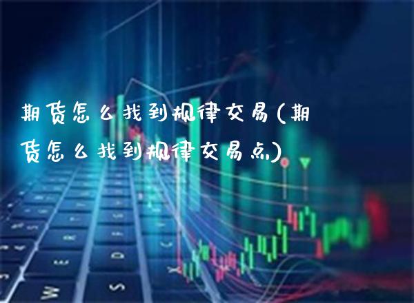 期货怎么找到规律交易(期货怎么找到规律交易点)_https://www.boyangwujin.com_期货科普_第1张