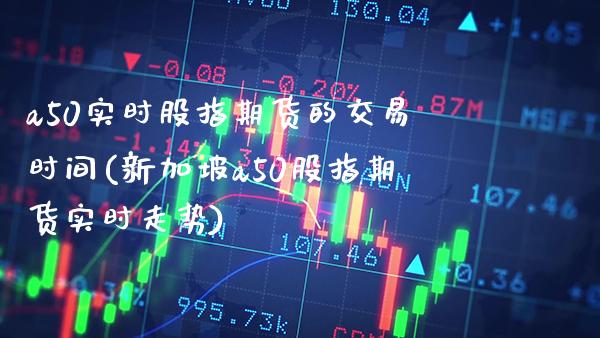 a50实时股指期货的交易时间(新加坡a50股指期货实时走势)_https://www.boyangwujin.com_期货直播间_第1张