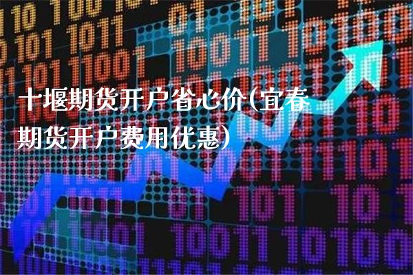 十堰期货开户省心价(宜春期货开户费用优惠)