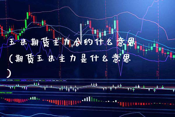 玉米期货主力合约什么意思(期货玉米主力是什么意思)_https://www.boyangwujin.com_期货开户_第1张