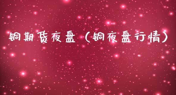 铜期货夜盘（铜夜盘行情）_https://www.boyangwujin.com_期货直播间_第1张
