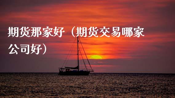 期货那家好（期货交易哪家公司好）_https://www.boyangwujin.com_期货直播间_第1张