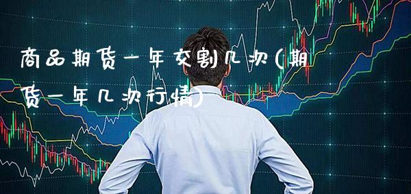 商品期货一年交割几次(期货一年几次行情)
