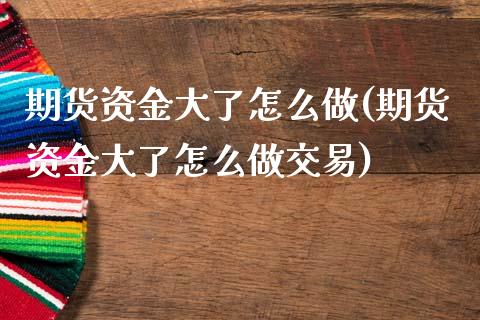 期货资金大了怎么做(期货资金大了怎么做交易)_https://www.boyangwujin.com_黄金期货_第1张