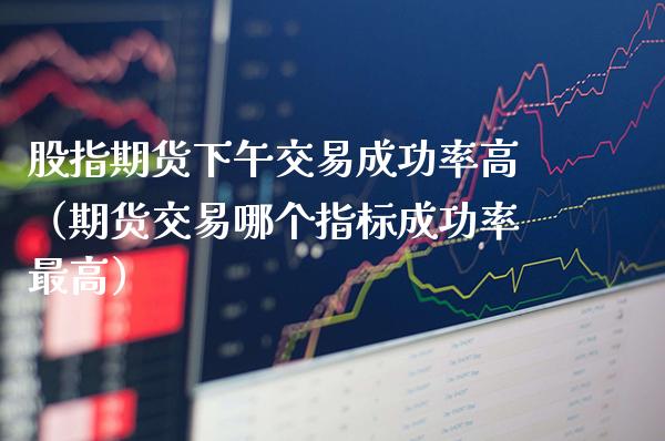 股指期货下午交易成功率高（期货交易哪个指标成功率最高）_https://www.boyangwujin.com_道指期货_第1张