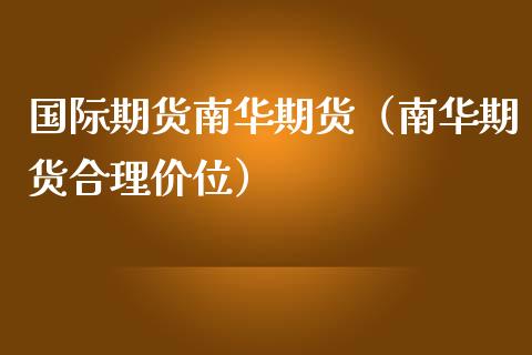 国际期货南华期货（南华期货合理价位）