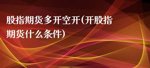 股指期货多开空开(开股指期货什么条件)_https://www.boyangwujin.com_黄金期货_第1张