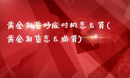 黄金期货抄底时机怎么算(黄金期货怎么换算)_https://www.boyangwujin.com_白银期货_第1张