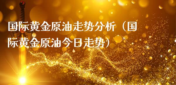 国际黄金原油走势分析（国际黄金原油今日走势）_https://www.boyangwujin.com_期货直播间_第1张
