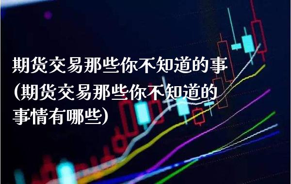 期货交易那些你不知道的事(期货交易那些你不知道的事情有哪些)_https://www.boyangwujin.com_期货直播间_第1张