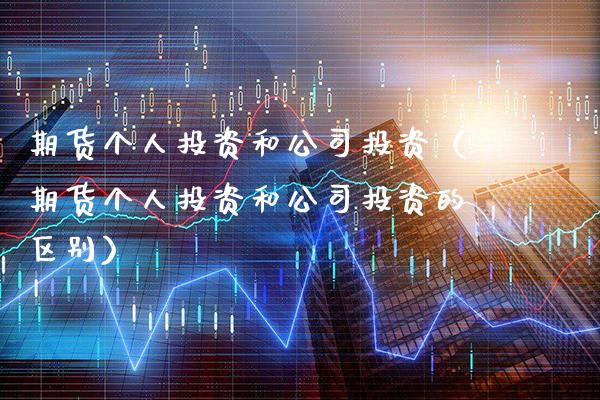 期货个人投资和公司投资（期货个人投资和公司投资的区别）_https://www.boyangwujin.com_期货直播间_第1张