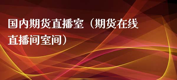 国内期货直播室（期货在线直播间室间）