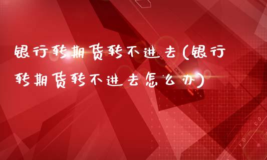 银行转期货转不进去(银行转期货转不进去怎么办)_https://www.boyangwujin.com_黄金期货_第1张