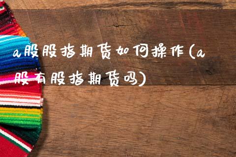 a股股指期货如何操作(a股有股指期货吗)_https://www.boyangwujin.com_期货直播间_第1张