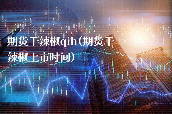 期货干辣椒qih(期货干辣椒上市时间)