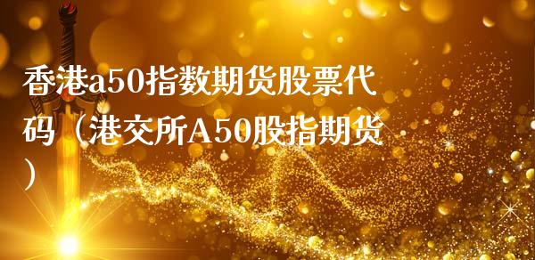 香港a50指数期货股票代码（港交所A50股指期货）_https://www.boyangwujin.com_期货直播间_第1张