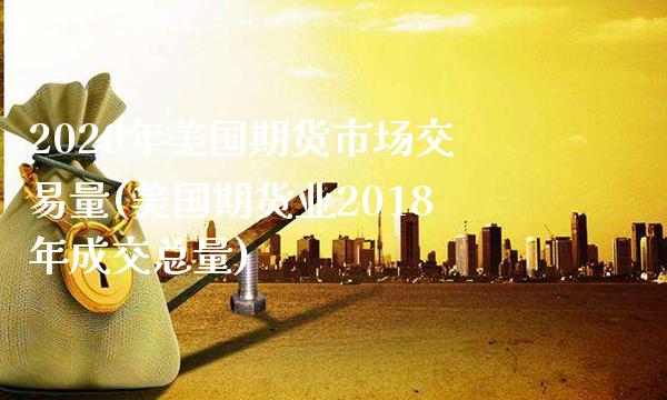 2020年美国期货市场交易量(美国期货业2018年成交总量)_https://www.boyangwujin.com_期货直播间_第1张