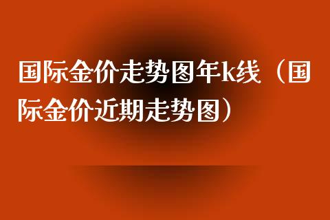 国际金价走势图年k线（国际金价近期走势图）_https://www.boyangwujin.com_期货直播间_第1张