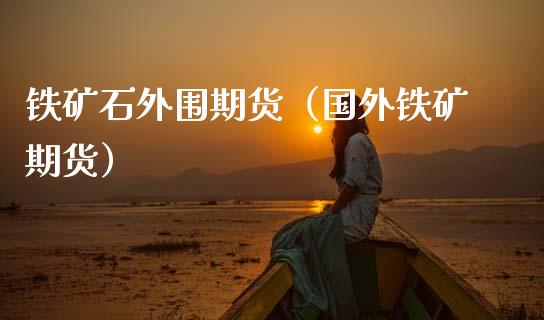 铁矿石外围期货（国外铁矿期货）_https://www.boyangwujin.com_期货直播间_第1张