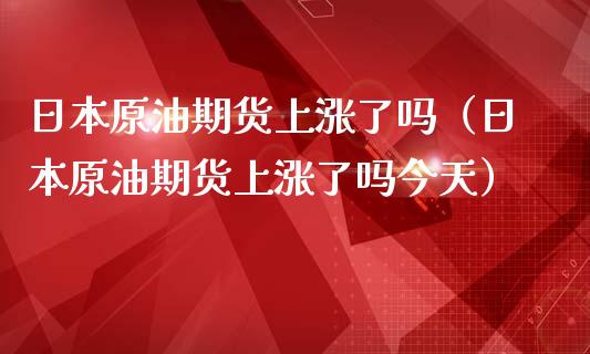 日本原油期货上涨了吗（日本原油期货上涨了吗今天）_https://www.boyangwujin.com_期货直播间_第1张