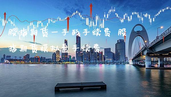 股指期货一手的手续费 股指期货模拟盘手续费