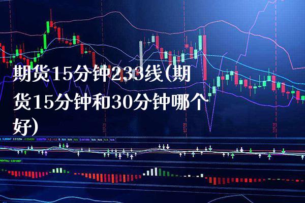 期货15分钟233线(期货15分钟和30分钟哪个好)_https://www.boyangwujin.com_期货科普_第1张