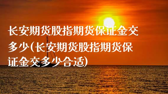 长安期货股指期货保证金交多少(长安期货股指期货保证金交多少合适)