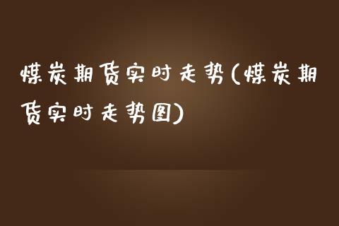 煤炭期货实时走势(煤炭期货实时走势图)_https://www.boyangwujin.com_期货直播间_第1张