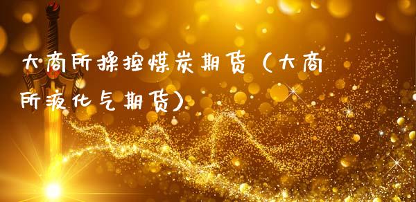 大商所操控煤炭期货（大商所液化气期货）_https://www.boyangwujin.com_期货直播间_第1张
