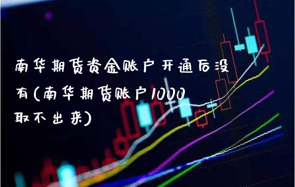 南华期货资金账户开通后没有(南华期货账户1000取不出来)