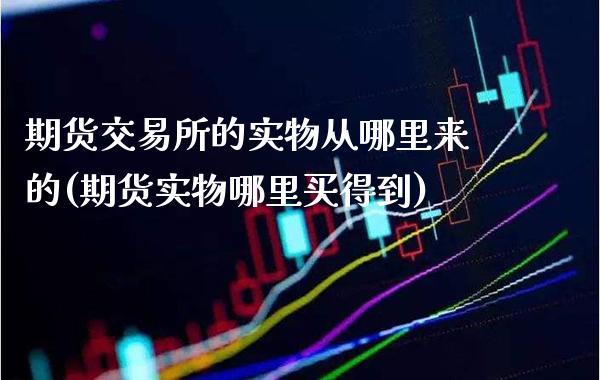 期货交易所的实物从哪里来的(期货实物哪里买得到)