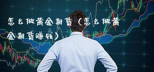 怎么做黄金期货（怎么做黄金期货赚钱）