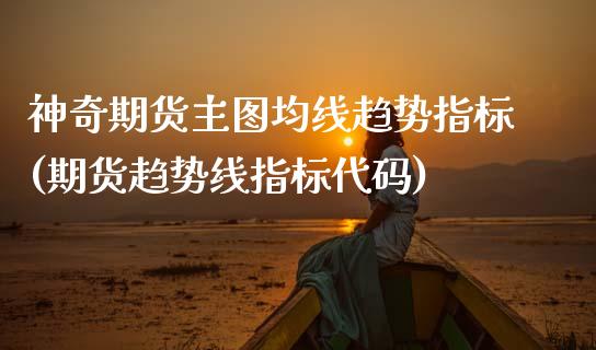 神奇期货主图均线趋势指标(期货趋势线指标代码)_https://www.boyangwujin.com_原油直播间_第1张