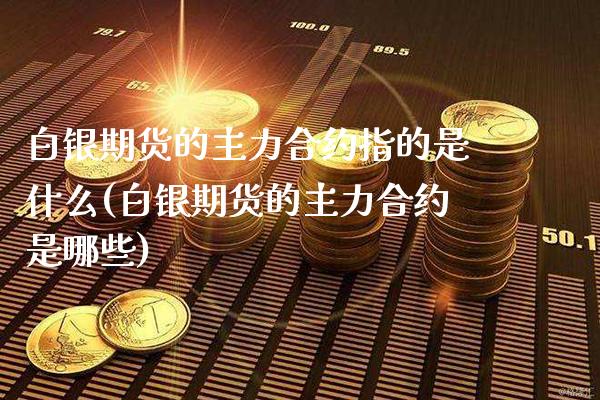 白银期货的主力合约指的是什么(白银期货的主力合约是哪些)_https://www.boyangwujin.com_纳指期货_第1张