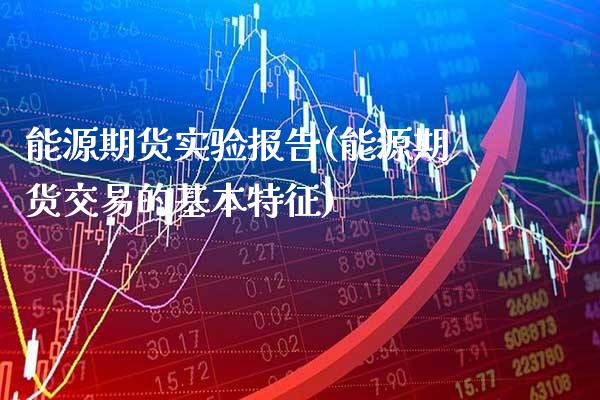 能源期货实验报告(能源期货交易的基本特征)_https://www.boyangwujin.com_原油直播间_第1张