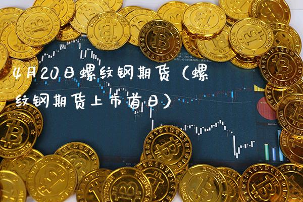 4月20日螺纹钢期货（螺纹钢期货上市首日）