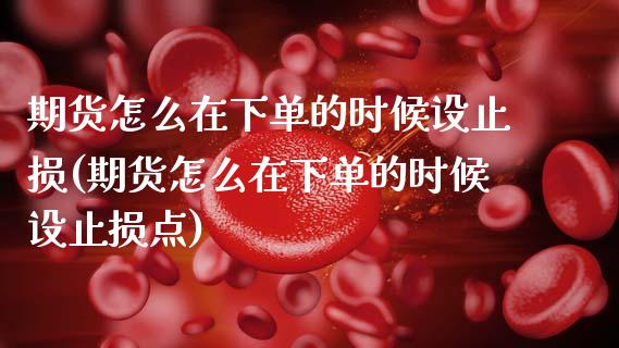 期货怎么在下单的时候设止损(期货怎么在下单的时候设止损点)_https://www.boyangwujin.com_期货直播间_第1张