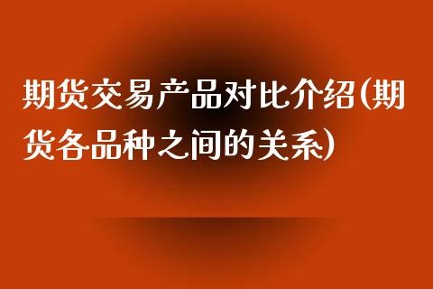 期货交易产品对比介绍(期货各品种之间的关系)