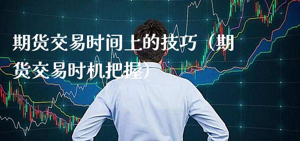 期货交易时间上的技巧（期货交易时机把握）_https://www.boyangwujin.com_期货直播间_第1张
