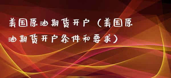 美国原油期货开户（美国原油期货开户条件和要求）_https://www.boyangwujin.com_期货直播间_第1张