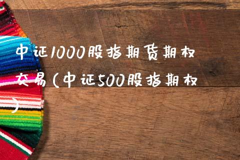 中证1000股指期货期权交易(中证500股指期权)_https://www.boyangwujin.com_期货直播间_第1张