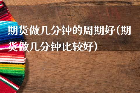 期货做几分钟的周期好(期货做几分钟比较好)